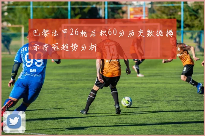 巴黎法甲26轮后积60分历史数据揭示夺冠趋势分析