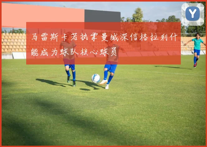 马雷斯卡若执掌曼城深信格拉利什能成为球队核心球员