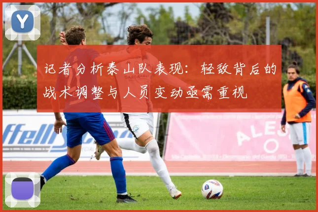 记者分析泰山队表现：轻敌背后的战术调整与人员变动亟需重视