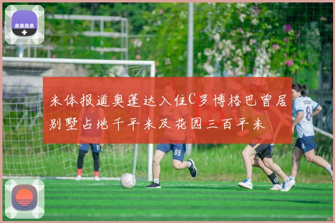 米体报道奥蓬达入住C罗博格巴曾居别墅占地千平米及花园三百平米