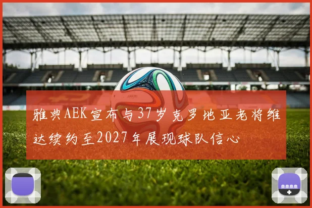 雅典AEK宣布与37岁克罗地亚老将维达续约至2027年展现球队信心