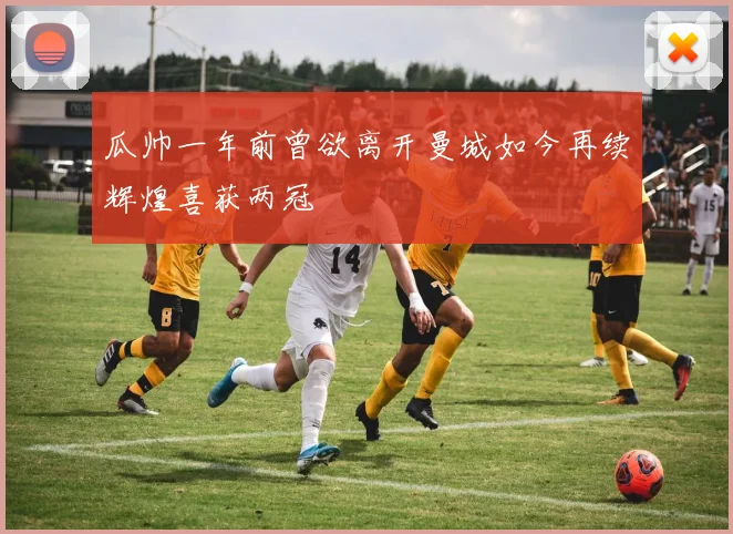 瓜帅一年前曾欲离开曼城如今再续辉煌喜获两冠