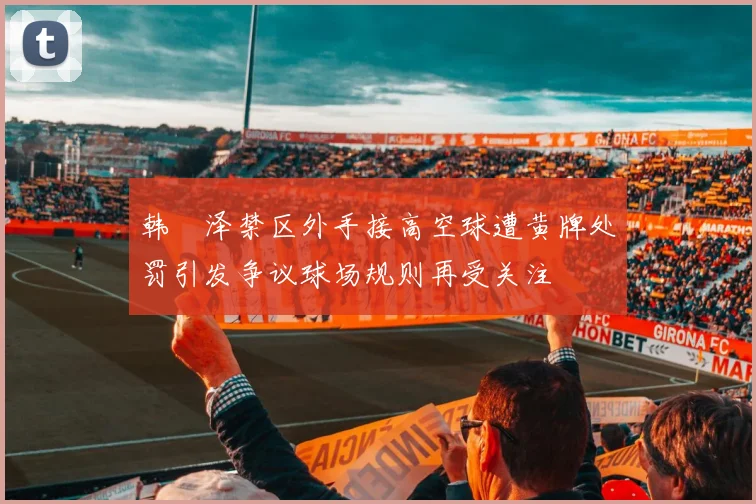 韩镕泽禁区外手接高空球遭黄牌处罚引发争议球场规则再受关注