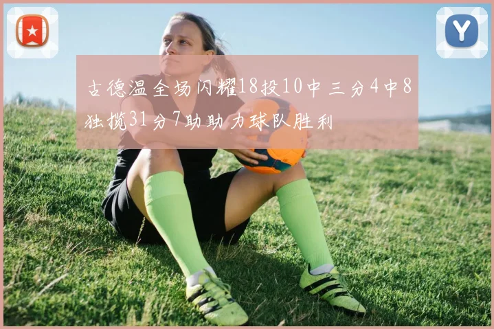 古德温全场闪耀18投10中三分4中8独揽31分7助助力球队胜利