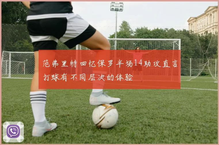 范弗里特回忆保罗半场14助攻直言打球有不同层次的体验
