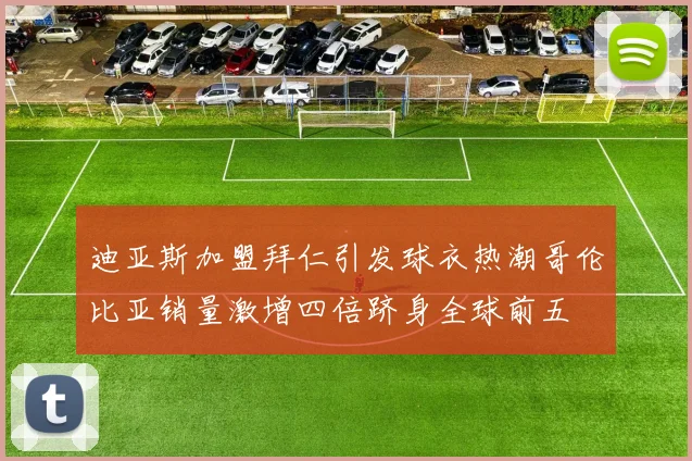 迪亚斯加盟拜仁引发球衣热潮哥伦比亚销量激增四倍跻身全球前五