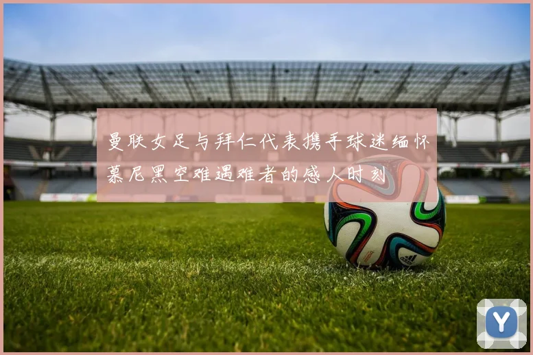 曼联女足与拜仁代表携手球迷缅怀慕尼黑空难遇难者的感人时刻