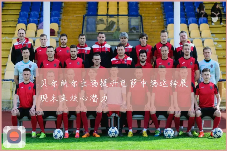 贝尔纳尔出场提升巴萨中场运转展现未来核心潜力