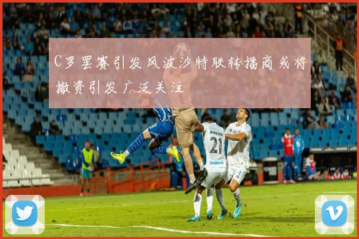 C罗罢赛引发风波沙特联转播商或将撤资引发广泛关注