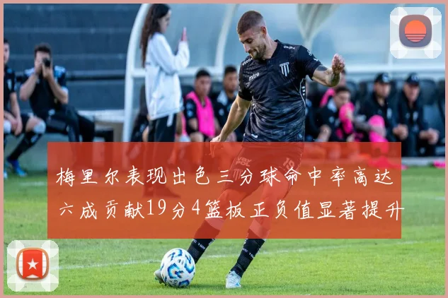 梅里尔表现出色三分球命中率高达六成贡献19分4篮板正负值显著提升