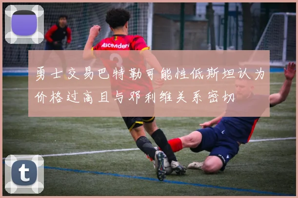 勇士交易巴特勒可能性低斯坦认为价格过高且与邓利维关系密切