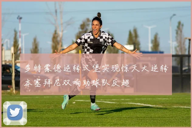多特蒙德逆转汉堡实现惊天大逆转本塞拜尼双响助球队反超