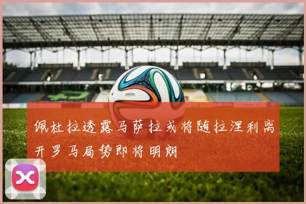 佩杜拉透露马萨拉或将随拉涅利离开罗马局势即将明朗