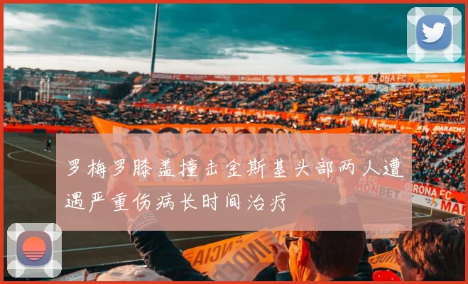 罗梅罗膝盖撞击金斯基头部两人遭遇严重伤病长时间治疗