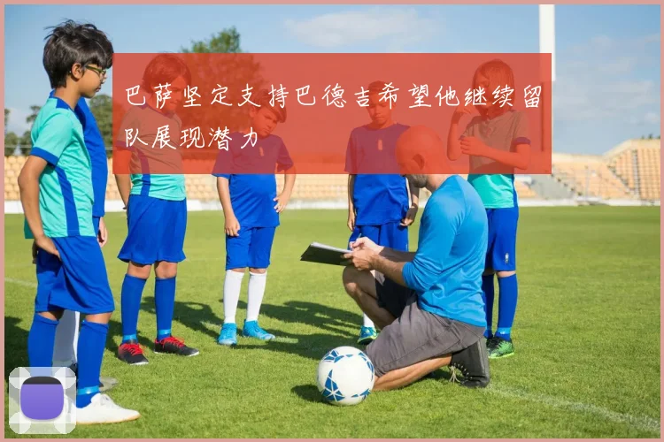 巴萨坚定支持巴德吉希望他继续留队展现潜力
