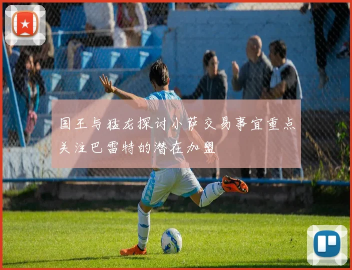 国王与猛龙探讨小萨交易事宜重点关注巴雷特的潜在加盟