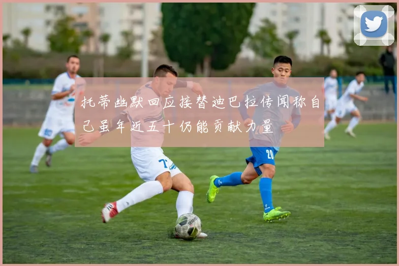 托蒂幽默回应接替迪巴拉传闻称自己虽年近五十仍能贡献力量