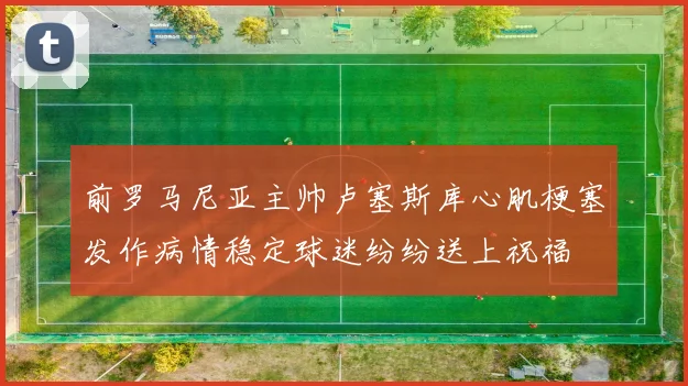 前罗马尼亚主帅卢塞斯库心肌梗塞发作病情稳定球迷纷纷送上祝福