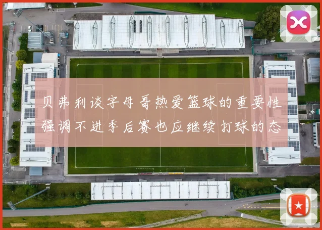 贝弗利谈字母哥热爱篮球的重要性强调不进季后赛也应继续打球的态度