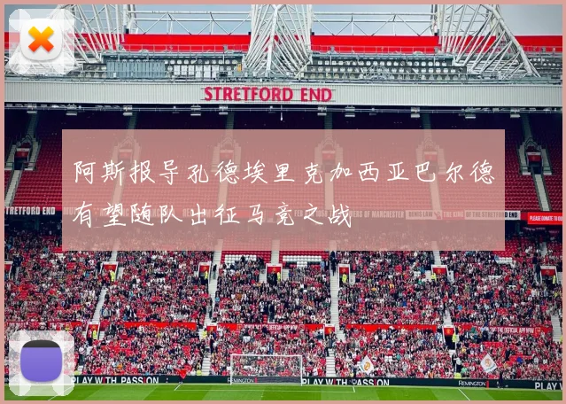 阿斯报导孔德埃里克加西亚巴尔德有望随队出征马竞之战