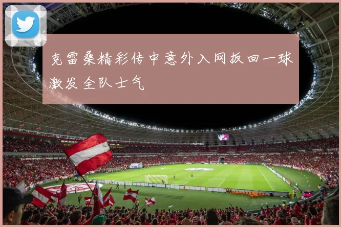 克雷桑精彩传中意外入网扳回一球激发全队士气