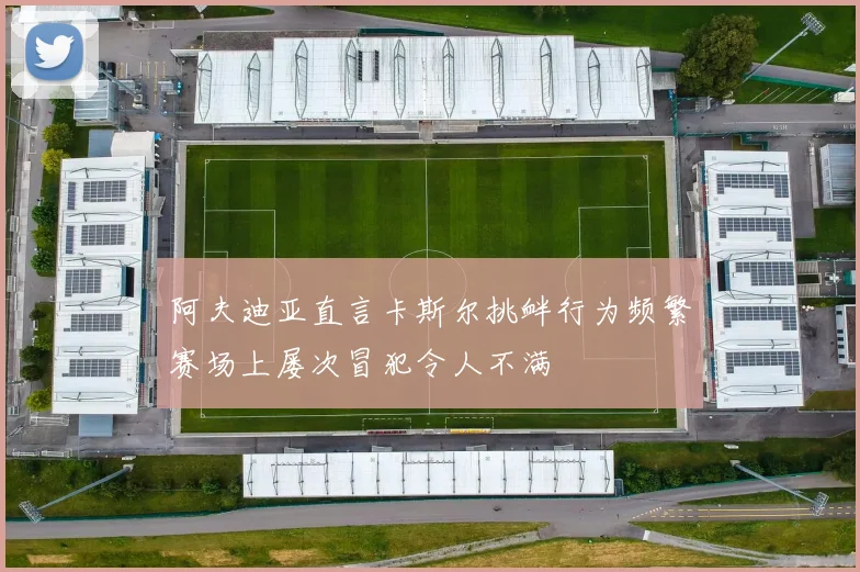 阿夫迪亚直言卡斯尔挑衅行为频繁赛场上屡次冒犯令人不满