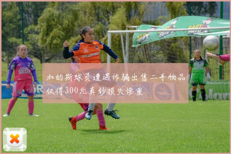 加的斯球员遭遇诈骗出售二手物品仅得300元真钞损失惨重