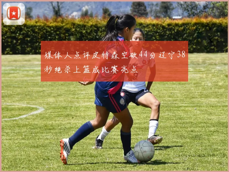 媒体人点评皮特森空砍44分辽宁38秒绝杀上篮成比赛亮点