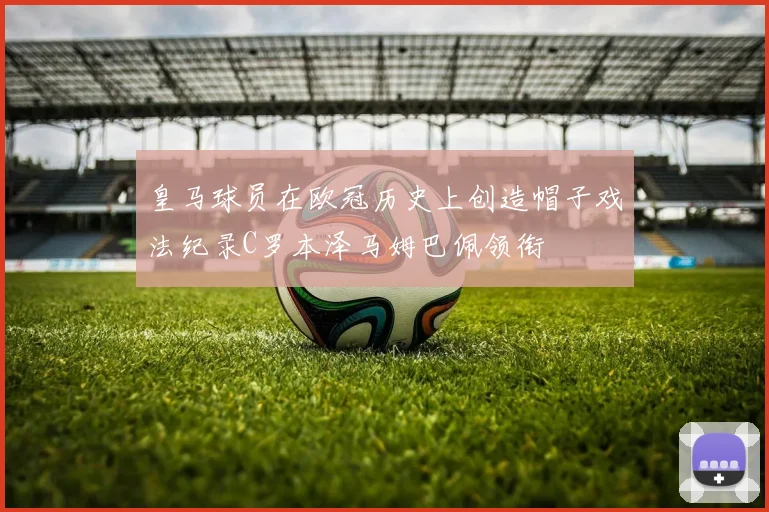 皇马球员在欧冠历史上创造帽子戏法纪录C罗本泽马姆巴佩领衔