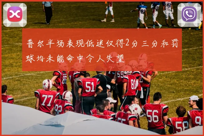 普尔半场表现低迷仅得2分三分和罚球均未能命中令人失望