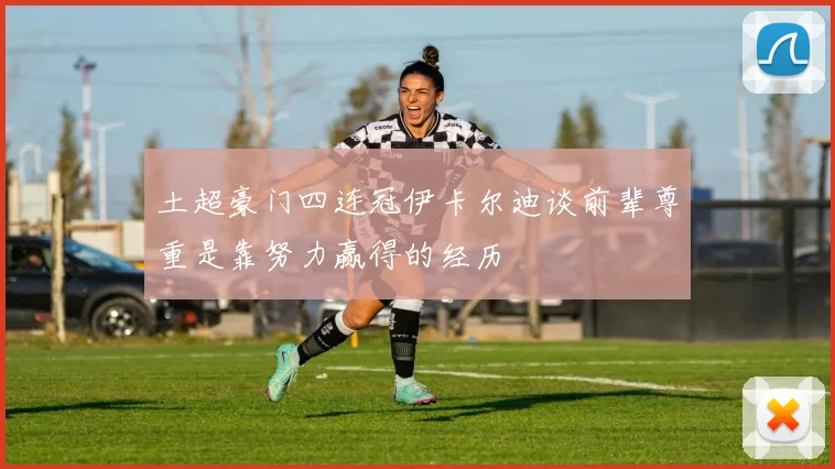 土超豪门四连冠伊卡尔迪谈前辈尊重是靠努力赢得的经历