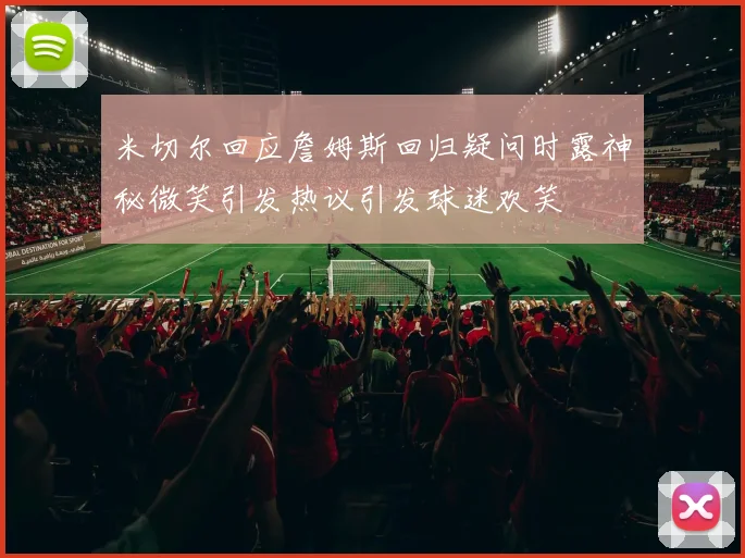 米切尔回应詹姆斯回归疑问时露神秘微笑引发热议引发球迷欢笑