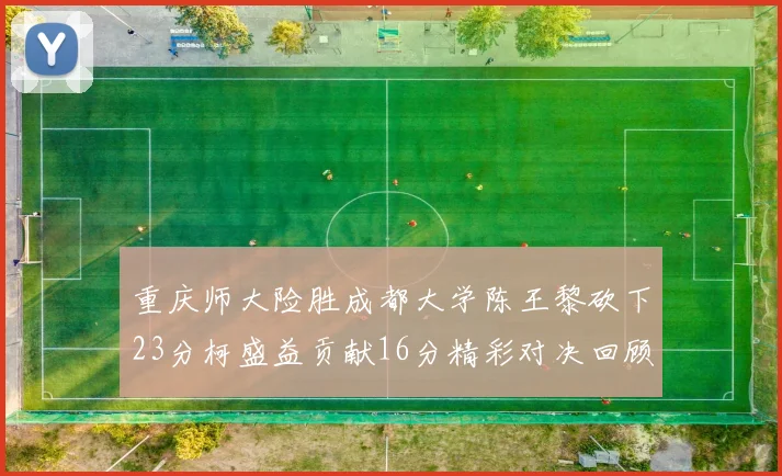 重庆师大险胜成都大学陈王黎砍下23分柯盛益贡献16分精彩对决回顾