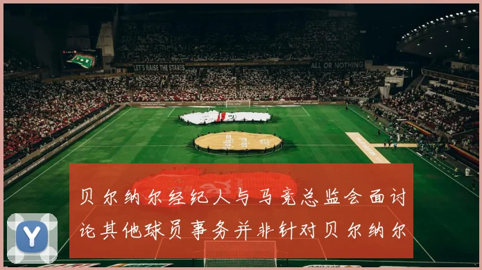 贝尔纳尔经纪人与马竞总监会面讨论其他球员事务并非针对贝尔纳尔