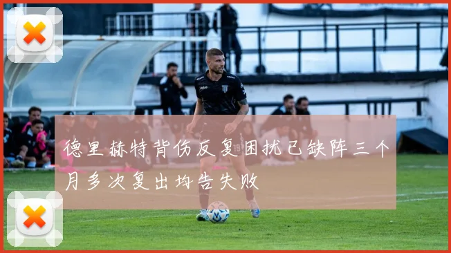 德里赫特背伤反复困扰已缺阵三个月多次复出均告失败