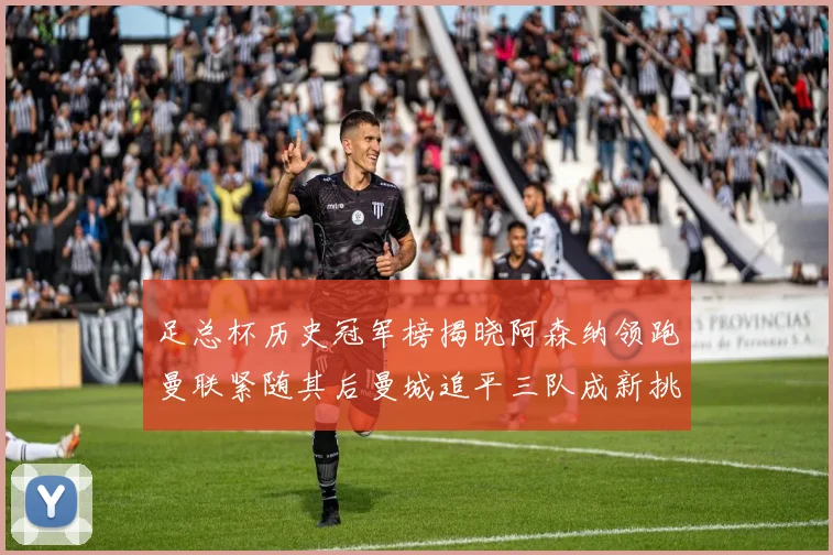 足总杯历史冠军榜揭晓阿森纳领跑曼联紧随其后曼城追平三队成新挑战