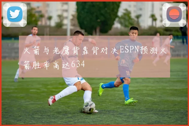 火箭与老鹰背靠背对决ESPN预测火箭胜率高达634