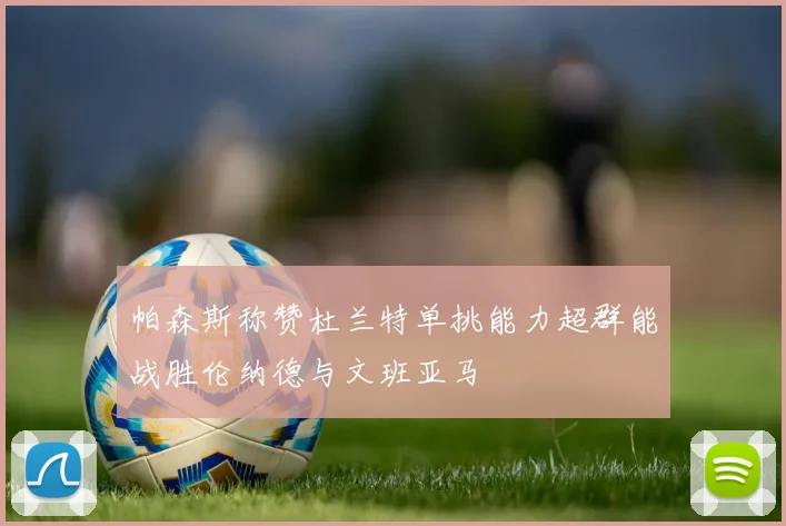 帕森斯称赞杜兰特单挑能力超群能战胜伦纳德与文班亚马