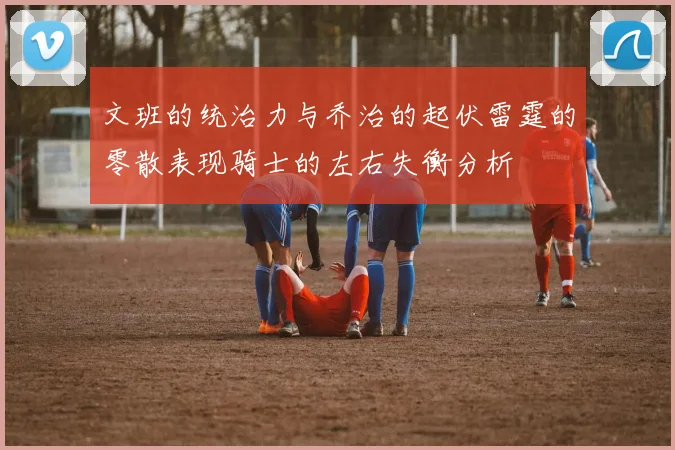 文班的统治力与乔治的起伏雷霆的零散表现骑士的左右失衡分析