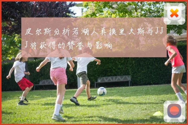 皮尔斯分析若湖人真换里夫斯与JJJ将获得的赞誉与影响